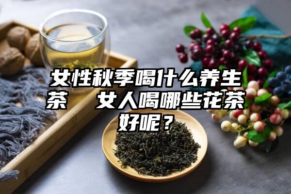 女性秋季喝什么养生茶  女人喝哪些花茶好呢？