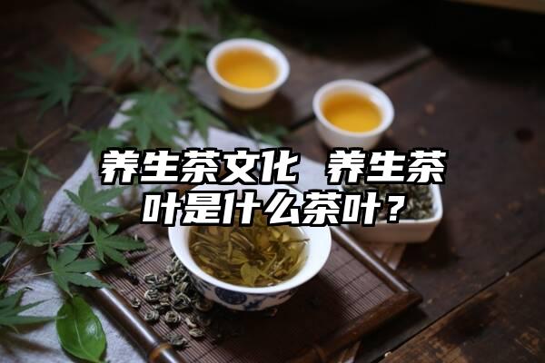养生茶文化 养生茶叶是什么茶叶？