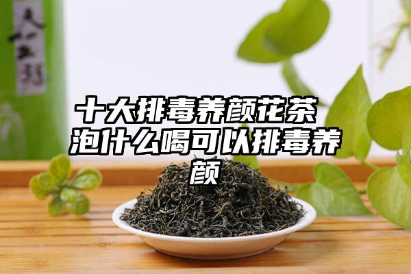 十大排毒养颜花茶 泡什么喝可以排毒养颜