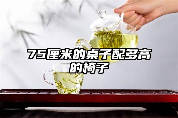 75厘米的桌子配多高的椅子