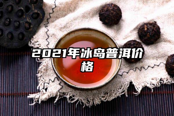 2021年冰岛普洱价格