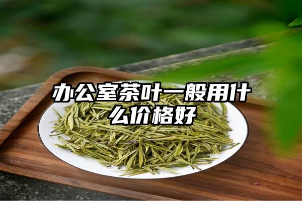 办公室茶叶一般用什么价格好