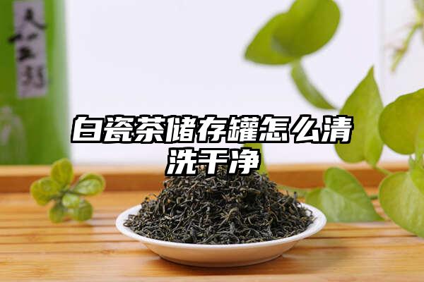 白瓷茶储存罐怎么清洗干净