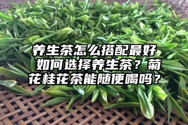 养生茶怎么搭配最好 如何选择养生茶？菊花桂花茶能随便喝吗？