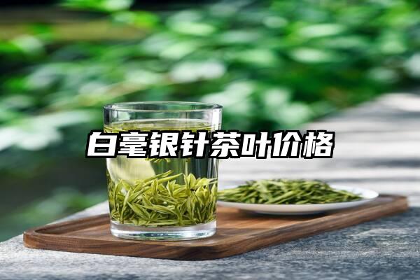 白毫银针茶叶价格