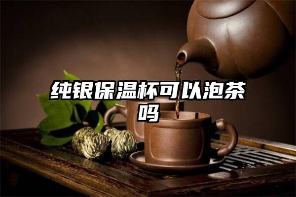 纯银保温杯可以泡茶吗