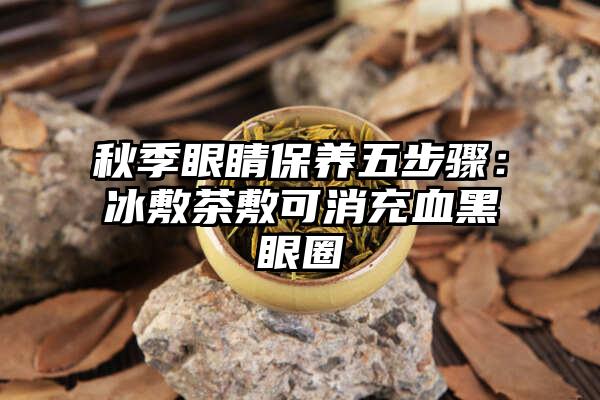 秋季眼睛保养五步骤：冰敷茶敷可消充血黑眼圈