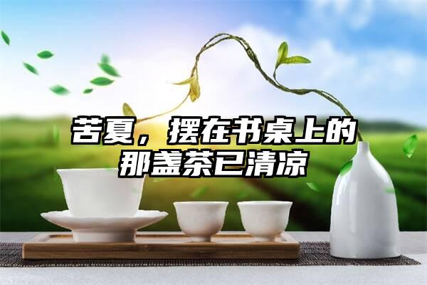 苦夏，摆在书桌上的那盏茶已清凉