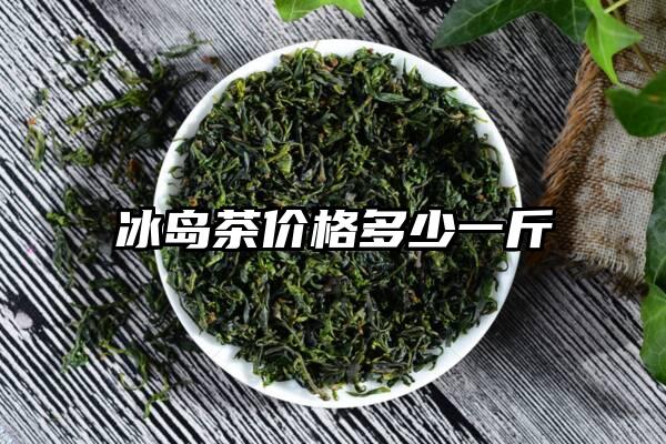 冰岛茶价格多少一斤