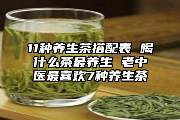 11种养生茶搭配表 喝什么茶最养生 老中医最喜欢7种养生茶