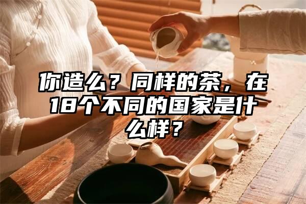 你造么？同样的茶，在18个不同的国家是什么样？