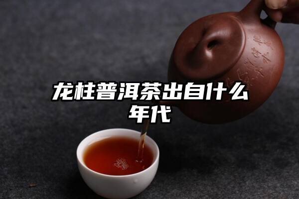 龙柱普洱茶出自什么年代
