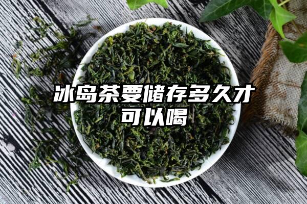 冰岛茶要储存多久才可以喝