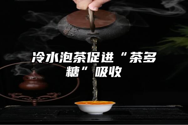 冷水泡茶促进“茶多糖”吸收