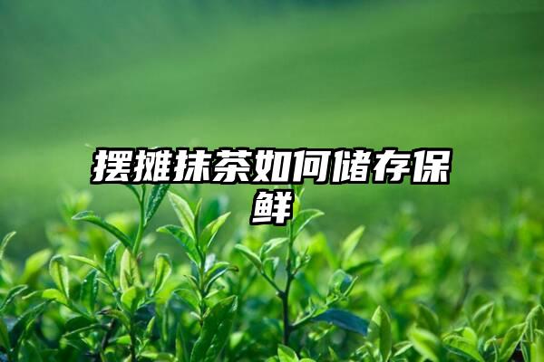 摆摊抹茶如何储存保鲜