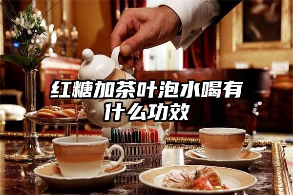 红糖加茶叶泡水喝有什么功效