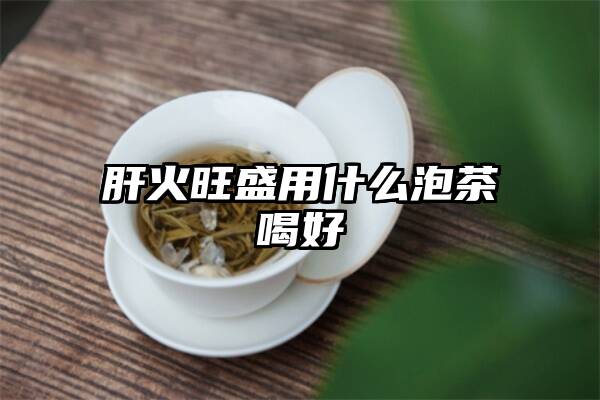 肝火旺盛用什么泡茶喝好