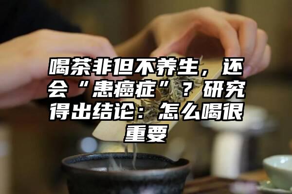 喝茶非但不养生，还会“患癌症”？研究得出结论：怎么喝很重要