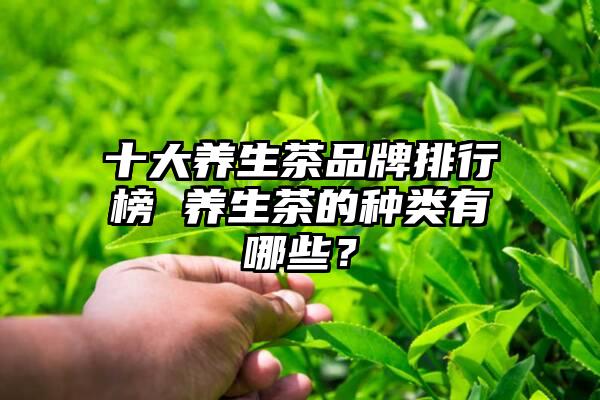 十大养生茶品牌排行榜 养生茶的种类有哪些？