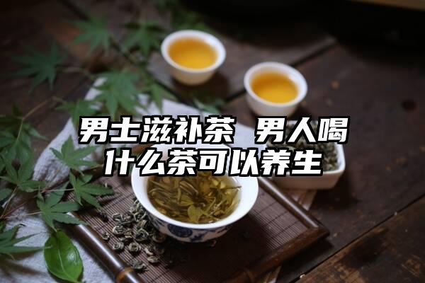 男士滋补茶 男人喝什么茶可以养生