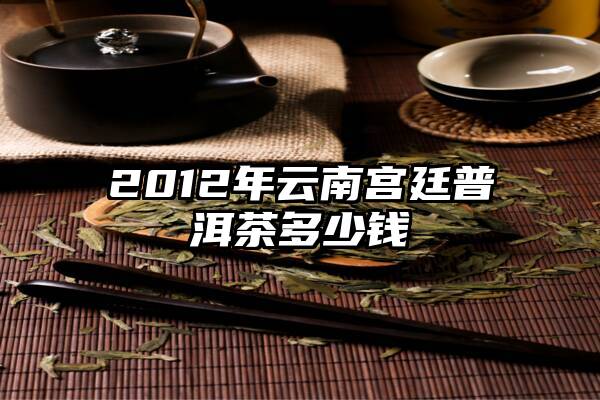 2012年云南宫廷普洱茶多少钱