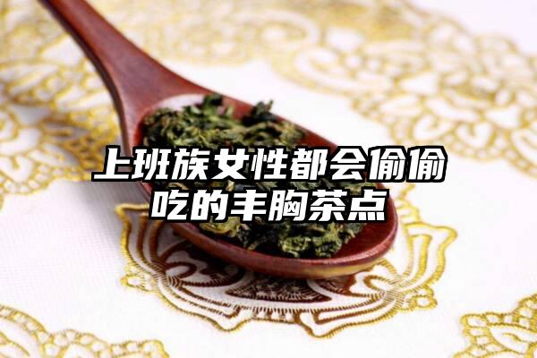 上班族女性都会偷偷吃的丰胸茶点