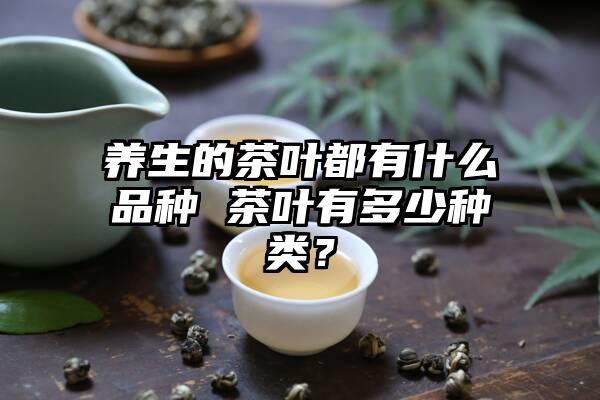 养生的茶叶都有什么品种 茶叶有多少种类？