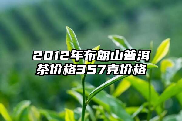 2012年布朗山普洱茶价格357克价格