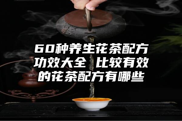 60种养生花茶配方功效大全 比较有效的花茶配方有哪些