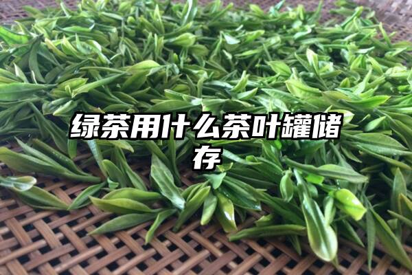 绿茶用什么茶叶罐储存