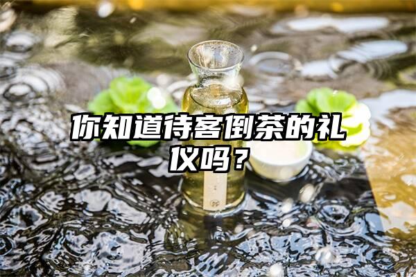 你知道待客倒茶的礼仪吗？