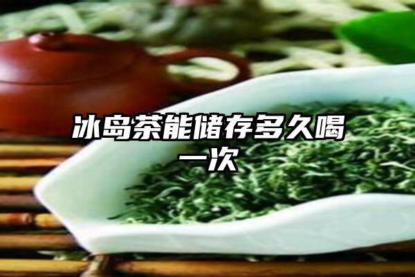 冰岛茶能储存多久喝一次