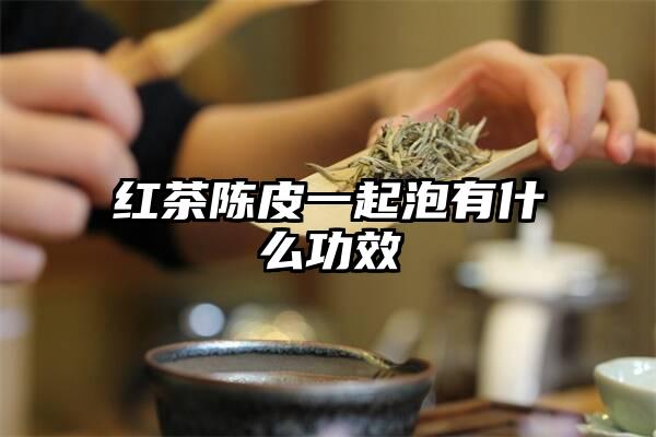 红茶陈皮一起泡有什么功效