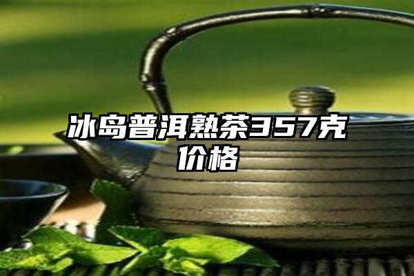 冰岛普洱熟茶357克价格