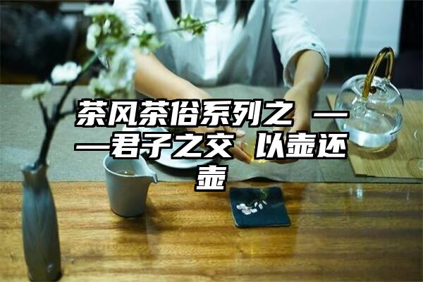 茶风茶俗系列之 ——君子之交 以壶还壶