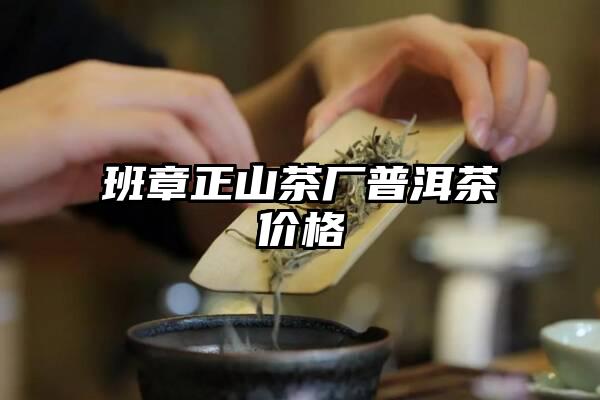 班章正山茶厂普洱茶价格