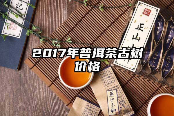 2017年普洱茶古树价格