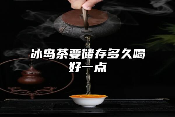 冰岛茶要储存多久喝好一点