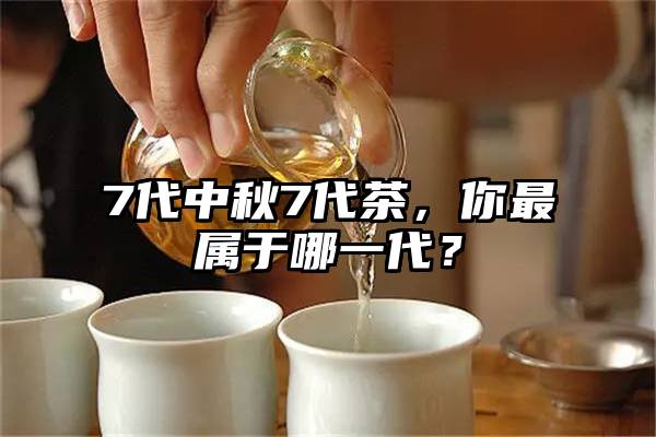 7代中秋7代茶，你最属于哪一代？