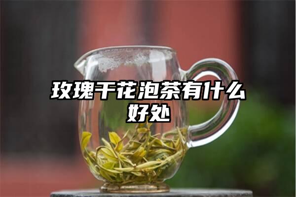 玫瑰干花泡茶有什么好处