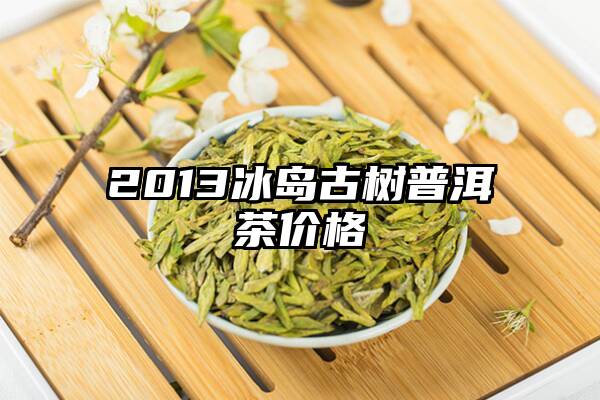 2013冰岛古树普洱茶价格