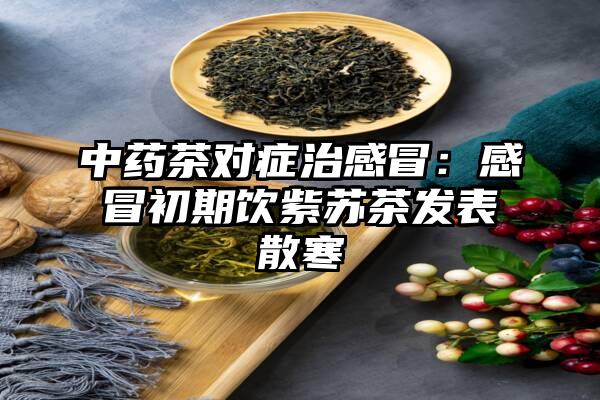 中药茶对症治感冒：感冒初期饮紫苏茶发表散寒