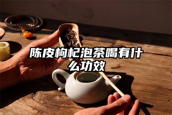 陈皮枸杞泡茶喝有什么功效