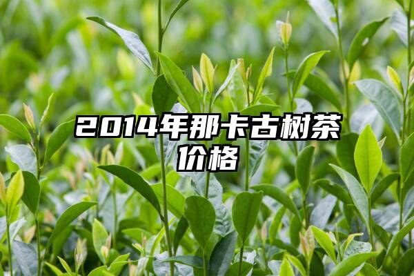 2014年那卡古树茶价格