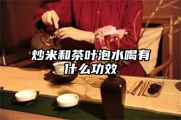 炒米和茶叶泡水喝有什么功效