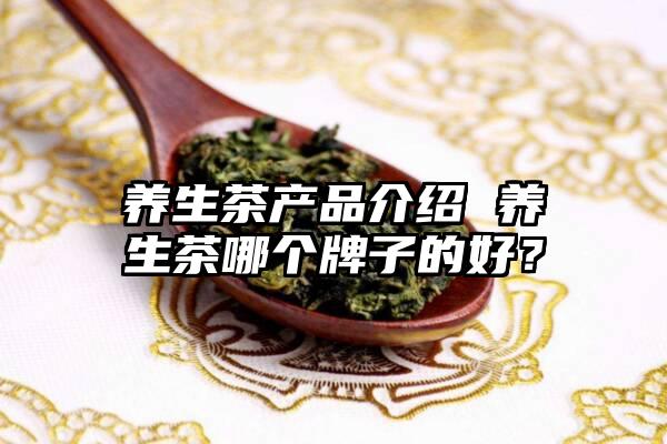 养生茶产品介绍 养生茶哪个牌子的好？