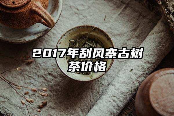 2017年刮风寨古树茶价格