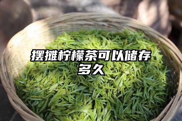 摆摊柠檬茶可以储存多久