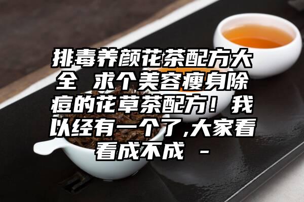 排毒养颜花茶配方大全 求个美容瘦身除痘的花草茶配方！我以经有一个了,大家看看成不成 -