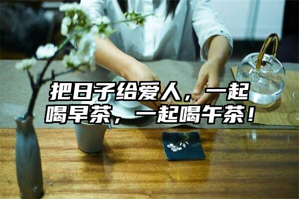 把日子给爱人，一起喝早茶，一起喝午茶！